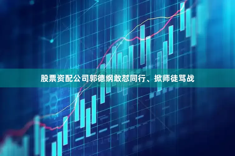 股票资配公司郭德纲敢怼同行、掀师徒骂战