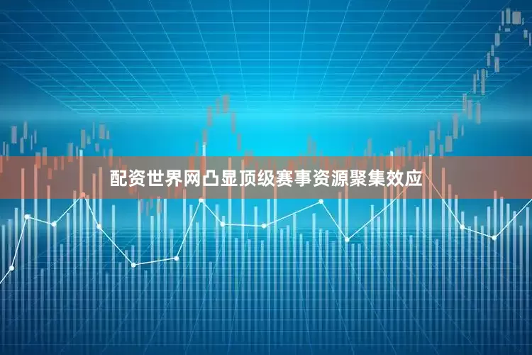 配资世界网凸显顶级赛事资源聚集效应