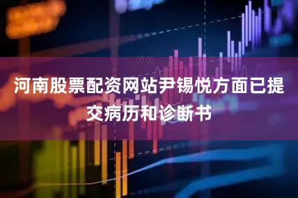 河南股票配资网站尹锡悦方面已提交病历和诊断书