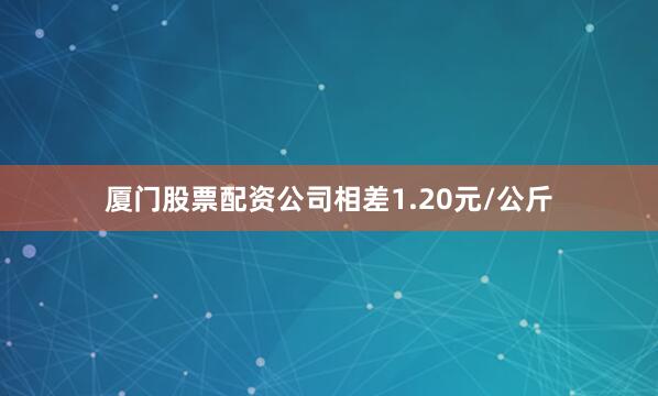 厦门股票配资公司相差1.20元/公斤