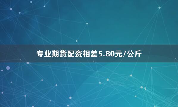专业期货配资相差5.80元/公斤