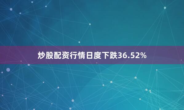 炒股配资行情日度下跌36.52%