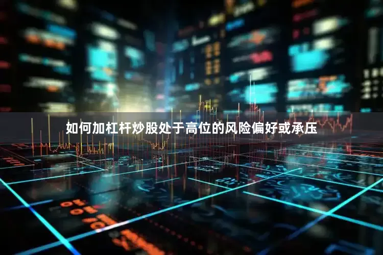 如何加杠杆炒股处于高位的风险偏好或承压