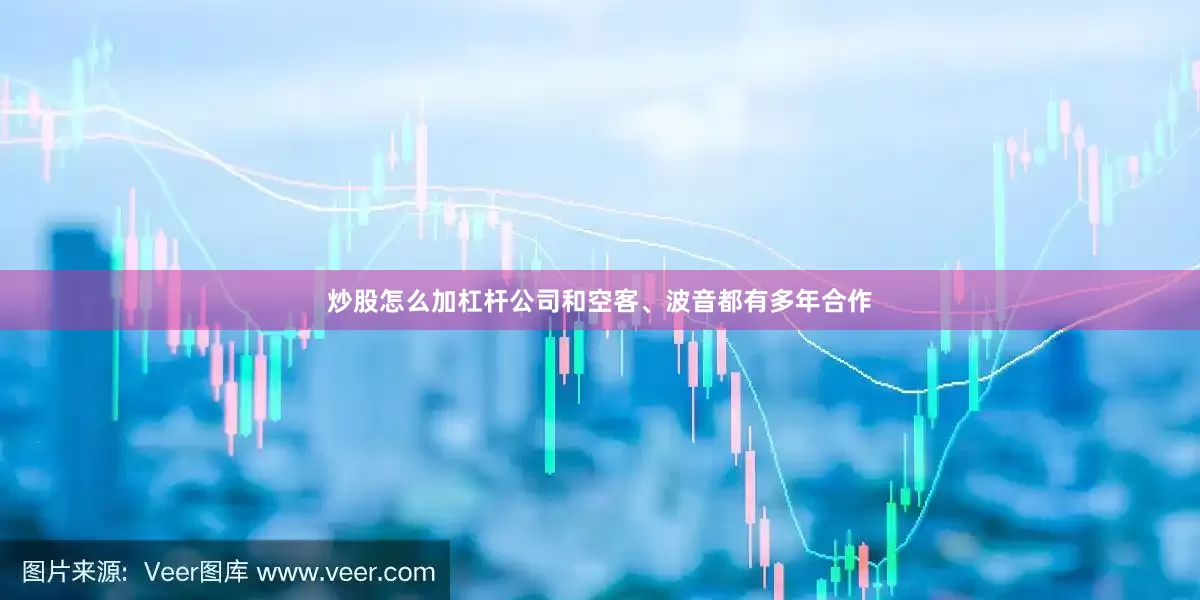 炒股怎么加杠杆公司和空客、波音都有多年合作