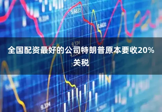 全国配资最好的公司特朗普原本要收20%关税