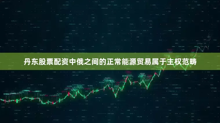 丹东股票配资中俄之间的正常能源贸易属于主权范畴