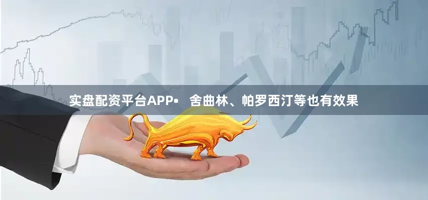 实盘配资平台APP•   舍曲林、帕罗西汀等也有效果