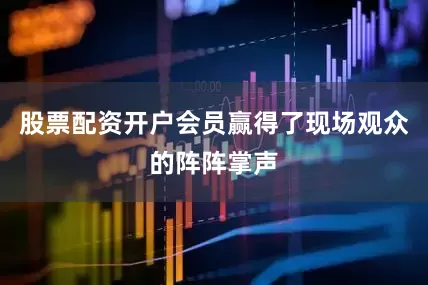 股票配资开户会员赢得了现场观众的阵阵掌声