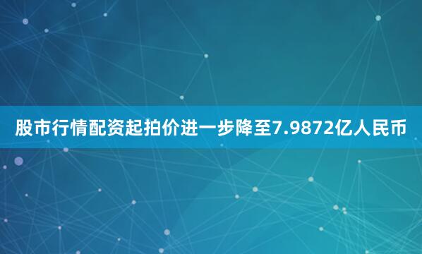 股市行情配资起拍价进一步降至7.9872亿人民币