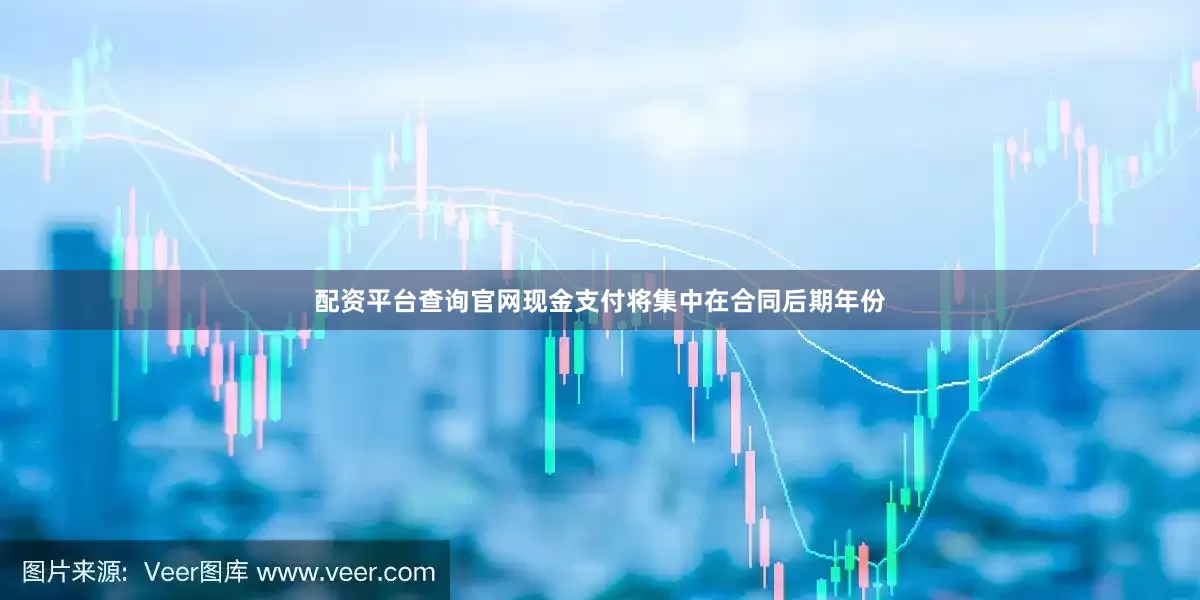 配资平台查询官网现金支付将集中在合同后期年份