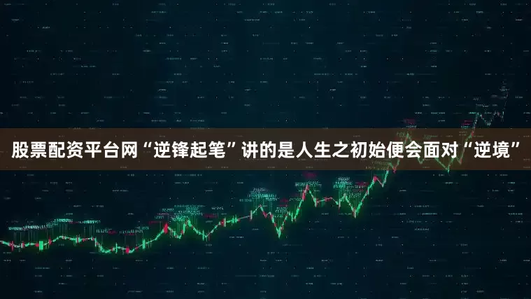 股票配资平台网“逆锋起笔”讲的是人生之初始便会面对“逆境”