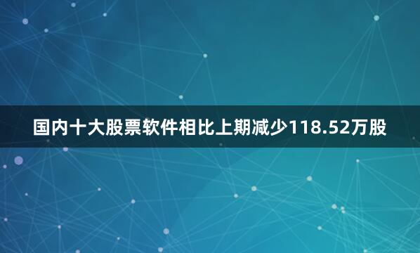 国内十大股票软件相比上期减少118.52万股