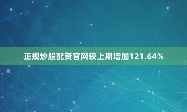 正规炒股配资官网较上期增加121.64%