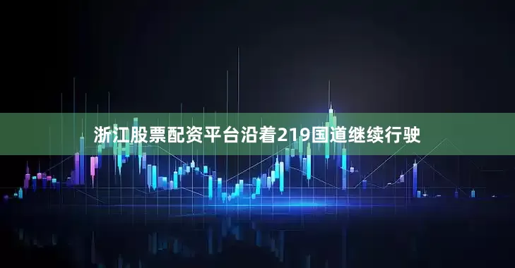 浙江股票配资平台　　沿着219国道继续行驶