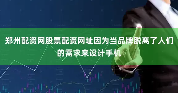 郑州配资网股票配资网址因为当品牌脱离了人们的需求来设计手机