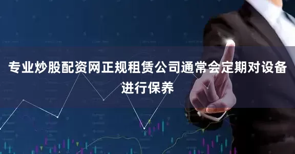 专业炒股配资网正规租赁公司通常会定期对设备进行保养