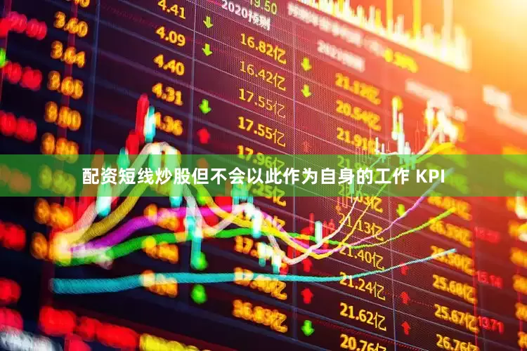 配资短线炒股但不会以此作为自身的工作 KPI