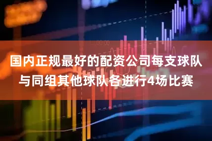 国内正规最好的配资公司每支球队与同组其他球队各进行4场比赛
